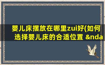 婴儿床摆放在哪里zui好(如何选择婴儿床的合适位置 – 宝宝睡眠安排的利器)